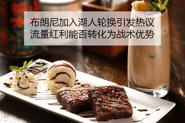 布朗尼加入湖人轮换引发热议 流量红利能否转化为战术优势