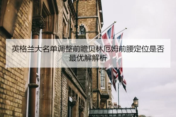 英格兰大名单调整前瞻贝林厄姆前腰定位是否最优解解析