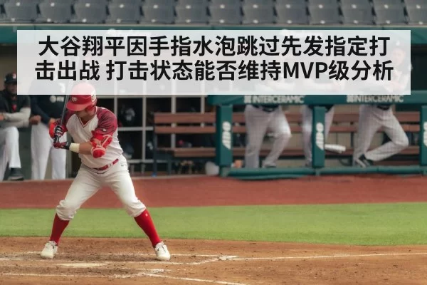 大谷翔平因手指水泡跳过先发指定打击出战 打击状态能否维持MVP级分析
