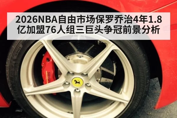 2026NBA自由市场保罗乔治4年1.8亿加盟76人组三巨头争冠前景分析