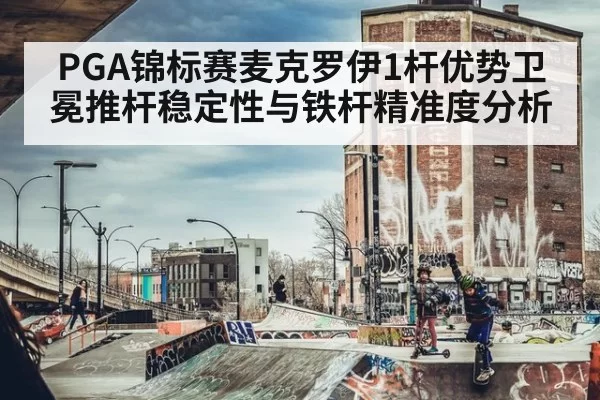PGA锦标赛麦克罗伊1杆优势卫冕推杆稳定性与铁杆精准度分析