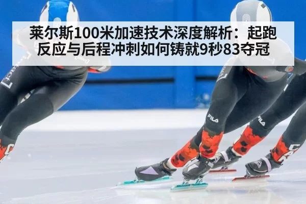 莱尔斯100米加速技术深度解析：起跑反应与后程冲刺如何铸就9秒83夺冠