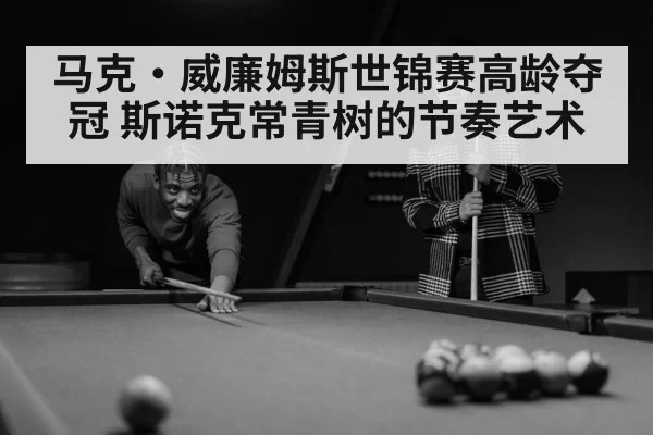 马克·威廉姆斯世锦赛高龄夺冠 斯诺克常青树的节奏艺术
