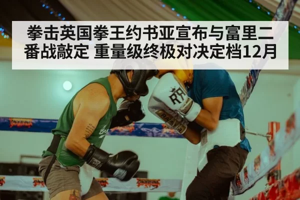 拳击英国拳王约书亚宣布与富里二番战敲定 重量级终极对决定档12月