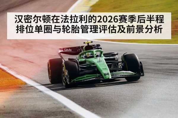 汉密尔顿在法拉利的2026赛季后半程排位单圈与轮胎管理评估及前景分析