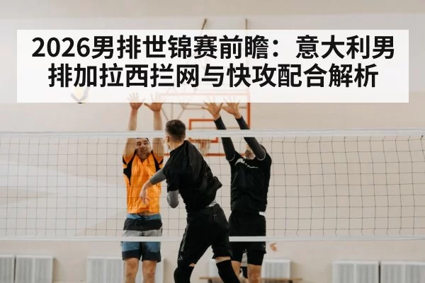 2026男排世锦赛前瞻:意大利男排加拉西拦网与快攻配合解析